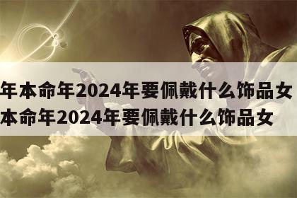 龙年本命年2024年要佩戴什么饰品女 龙年本命年2024年要佩戴什么饰品女