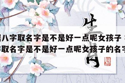 根据八字取名字是不是好一点呢女孩子 根据八字取名字是不是好一点呢女孩子的名字