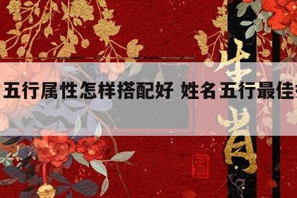 姓名五行属性怎样搭配好 姓名五行最佳搭配表