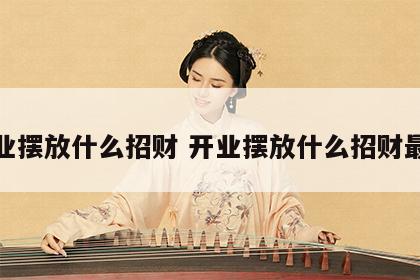 开业摆放什么招财 开业摆放什么招财最好