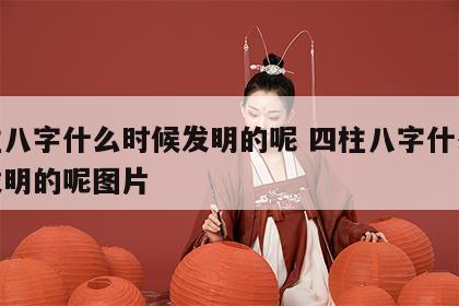 四柱八字什么时候发明的呢 四柱八字什么时候发明的呢图片