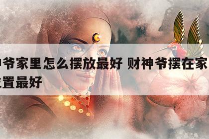 财神爷家里怎么摆放最好 财神爷摆在家里什么位置最好