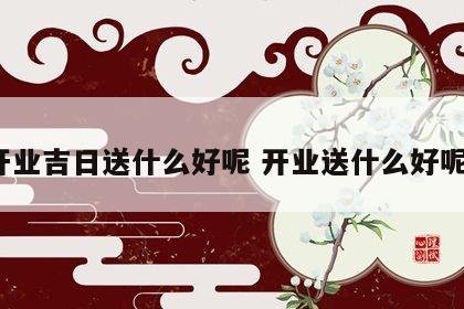 开业吉日送什么好呢 开业送什么好呢?