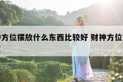 财神方位摆放什么东西比较好 财神方位如何放置