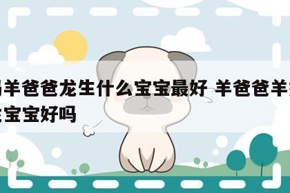 妈妈羊爸爸龙生什么宝宝最好 羊爸爸羊妈妈生龙宝宝好吗