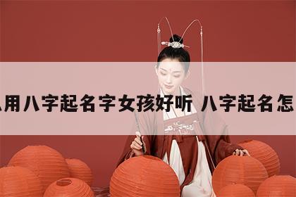 怎么用八字起名字女孩好听 八字起名怎么起