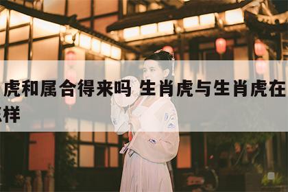 生肖虎和属合得来吗 生肖虎与生肖虎在一起会怎样
