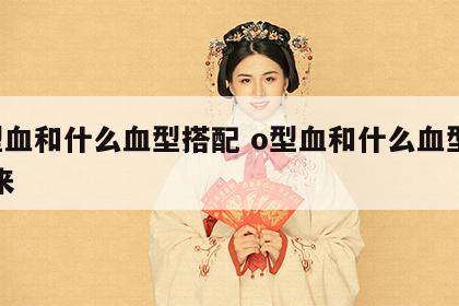 o型血和什么血型搭配 o型血和什么血型合得来