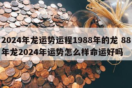 2024年龙运势运程1988年的龙 88年龙2024年运势怎么样命运好吗