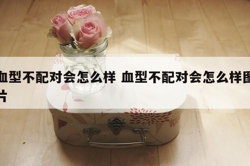 血型不配对会怎么样 血型不配对会怎么样图片