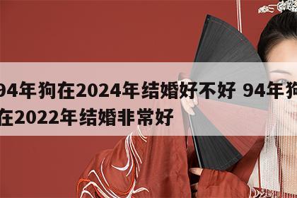 94年狗在2024年结婚好不好 94年狗在2022年结婚非常好