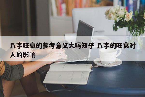八字旺衰的参考意义大吗知乎 八字的旺衰对人的影响