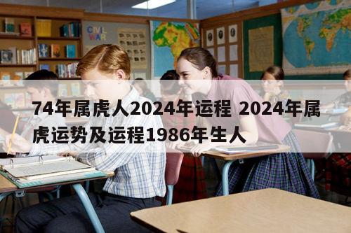 74年属虎人2024年运程 2024年属虎运势及运程1986年生人
