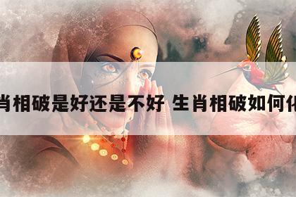 生肖相破是好还是不好 生肖相破如何化解