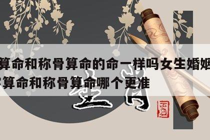 八字算命和称骨算命的命一样吗女生婚姻如何 八字算命和称骨算命哪个更准