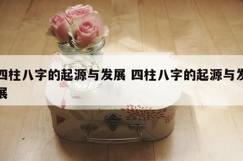 四柱八字的起源与发展 四柱八字的起源与发展