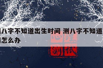 婚姻八字不知道出生时间 测八字不知道出生时间怎么办