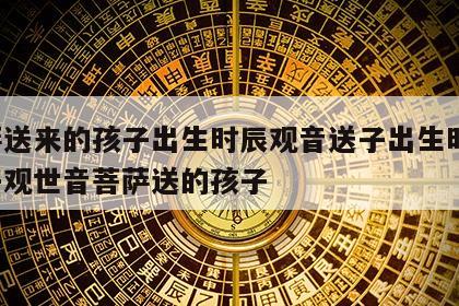 菩萨送来的孩子出生时辰观音送子出生时辰 送子观世音菩萨送的孩子