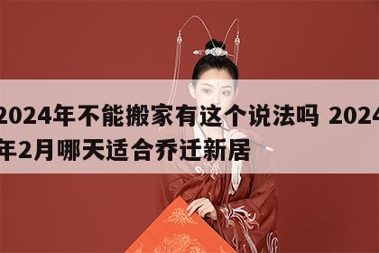 2024年不能搬家有这个说法吗 2024年2月哪天适合乔迁新居