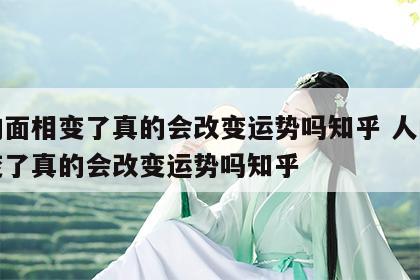 人的面相变了真的会改变运势吗知乎 人的面相变了真的会改变运势吗知乎