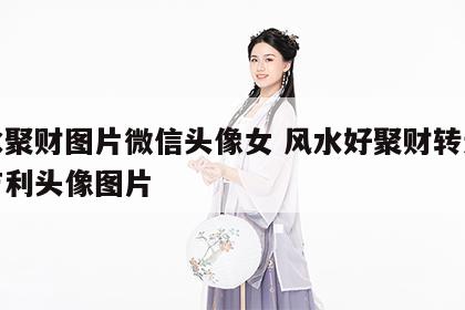 风水聚财图片微信头像女 风水好聚财转运的最吉利头像图片