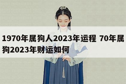 1970年属狗人2023年运程 70年属狗2023年财运如何