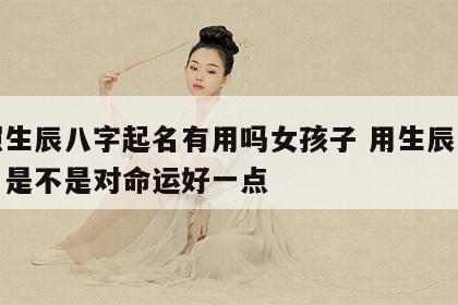 按照生辰八字起名有用吗女孩子 用生辰八字取名是不是对命运好一点
