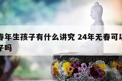 无春年生孩子有什么讲究 24年无春可以生孩子吗