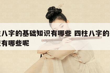 四柱八字的基础知识有哪些 四柱八字的基础知识有哪些呢