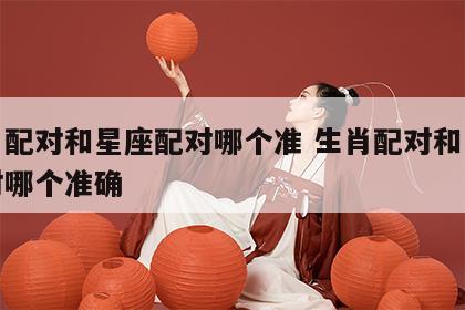 生肖配对和星座配对哪个准 生肖配对和星座配对哪个准确