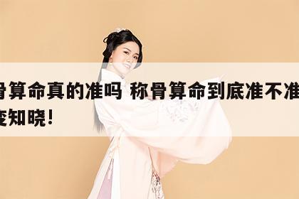 称骨算命真的准吗 称骨算命到底准不准?一式变知晓!