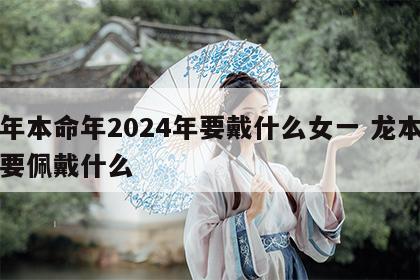 龙年本命年2024年要戴什么女一 龙本命年要佩戴什么