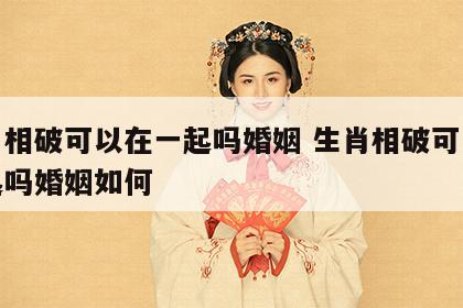 生肖相破可以在一起吗婚姻 生肖相破可以在一起吗婚姻如何