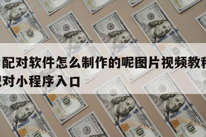 姓名配对软件怎么制作的呢图片视频教程 姓名配对小程序入口