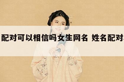 姓名配对可以相信吗女生网名 姓名配对真的吗