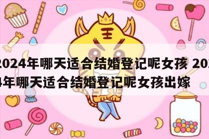 2024年哪天适合结婚登记呢女孩 2024年哪天适合结婚登记呢女孩出嫁