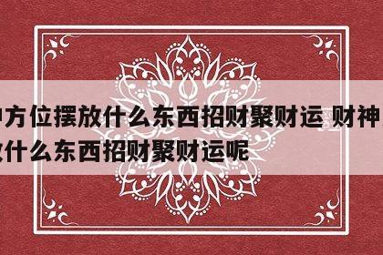 财神方位摆放什么东西招财聚财运 财神方位摆放什么东西招财聚财运呢