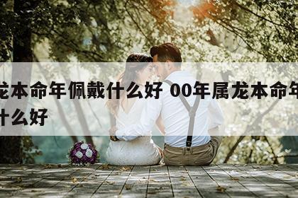 属龙本命年佩戴什么好 00年属龙本命年佩戴什么好