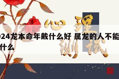 2024龙本命年戴什么好 属龙的人不能佩戴什么