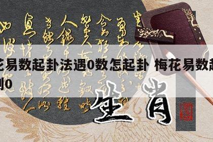梅花易数起卦法遇0数怎起卦 梅花易数起卦遇到0