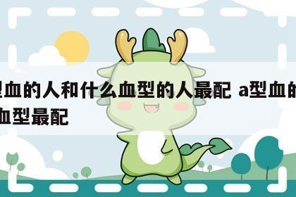 a型血的人和什么血型的人最配 a型血的和啥血型最配