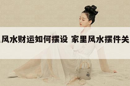 家里风水财运如何摆设 家里风水摆件关于财运