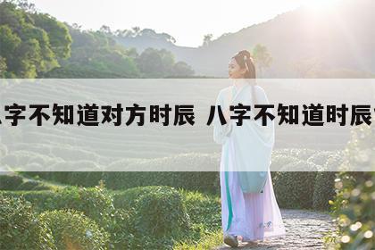 合八字不知道对方时辰 八字不知道时辰能算吗