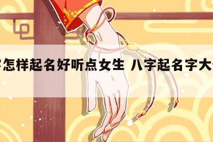 八字怎样起名好听点女生 八字起名字大全女孩