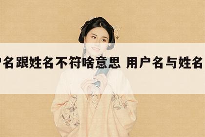 用户名跟姓名不符啥意思 用户名与姓名不一致