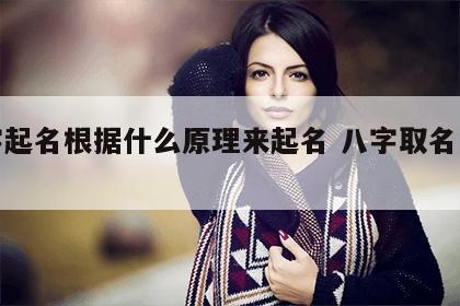 八字起名根据什么原理来起名 八字取名的原理