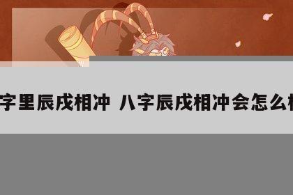八字里辰戌相冲 八字辰戌相冲会怎么样?