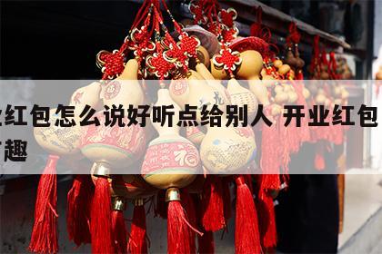 开业红包怎么说好听点给别人 开业红包怎么发有趣