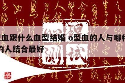 o型血跟什么血型结婚 o型血的人与哪种血型的人结合最好