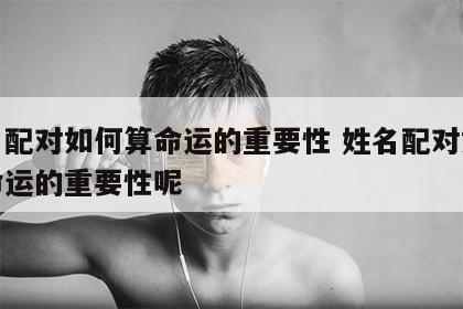 姓名配对如何算命运的重要性 姓名配对如何算命运的重要性呢
